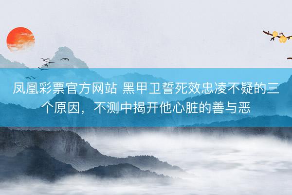 凤凰彩票官方网站 黑甲卫誓死效忠凌不疑的三个原因，不测中揭开他心脏的善与恶