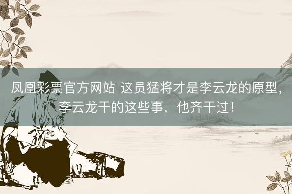 凤凰彩票官方网站 这员猛将才是李云龙的原型，李云龙干的这些事，他齐干过！