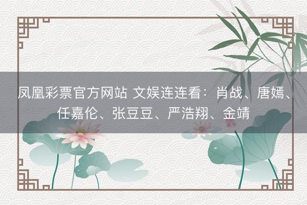 凤凰彩票官方网站 文娱连连看：肖战、唐嫣、任嘉伦、张豆豆、严浩翔、金靖