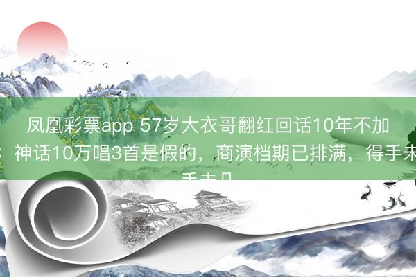 凤凰彩票app 57岁大衣哥翻红回话10年不加价：神话10万唱3首是假的，商演档期已排满，得手未几