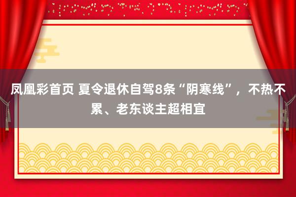 凤凰彩首页 夏令退休自驾8条“阴寒线”，不热不累、老东谈主超相宜