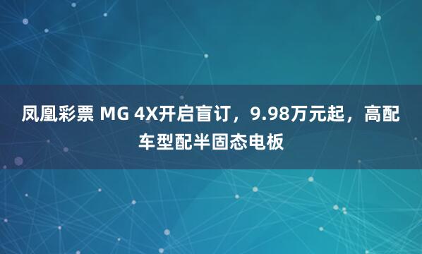 凤凰彩票 MG 4X开启盲订，9.98万元起，高配车型配半固态电板