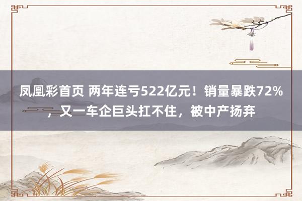 凤凰彩首页 两年连亏522亿元！销量暴跌72%，又一车企巨头扛不住，被中产扬弃