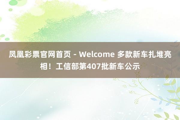 凤凰彩票官网首页 - Welcome 多款新车扎堆亮相!工信部第407批新车公示