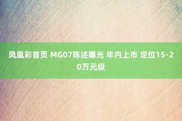 凤凰彩首页 MG07陈述曝光 年内上市 定位15-20万元级