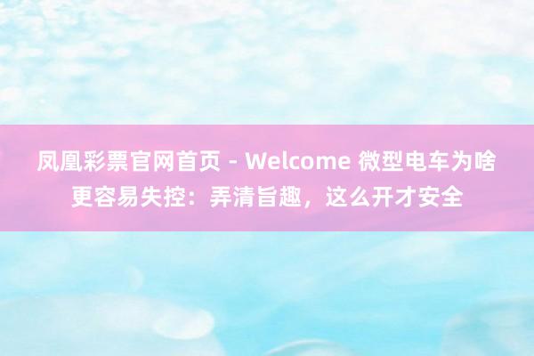 凤凰彩票官网首页 - Welcome 微型电车为啥更容易失控：弄清旨趣，这么开才安全