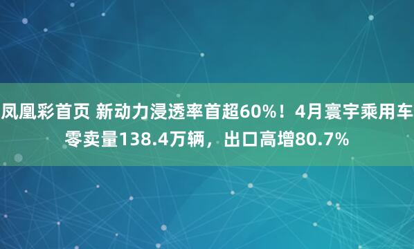 凤凰彩首页 新动力浸透率首超60%！4月寰宇乘用车零卖量138.4万辆，出口高增80.7%