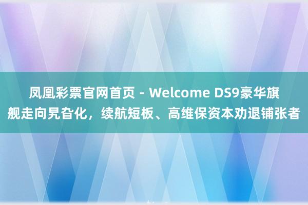 凤凰彩票官网首页 - Welcome DS9豪华旗舰走向旯旮化，续航短板、高维保资本劝退铺张者