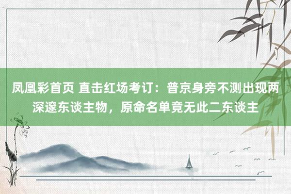 凤凰彩首页 直击红场考订：普京身旁不测出现两深邃东谈主物，原命名单竟无此二东谈主