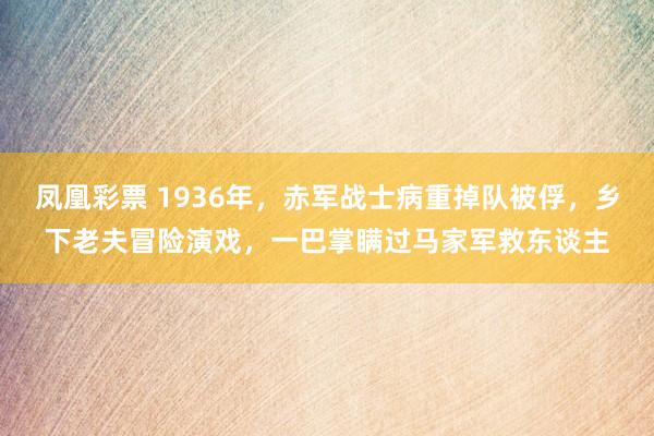 凤凰彩票 1936年，赤军战士病重掉队被俘，乡下老夫冒险演戏，一巴掌瞒过马家军救东谈主