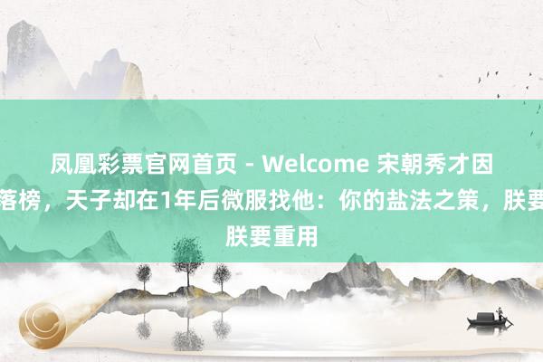 凤凰彩票官网首页 - Welcome 宋朝秀才因一字落榜，天子却在1年后微服找他：你的盐法之策，朕要重用