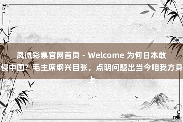 凤凰彩票官网首页 - Welcome 为何日本敢入侵中国？毛主席纲兴目张，点明问题出当今咱我方身上