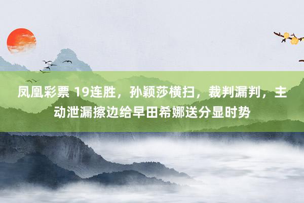 凤凰彩票 19连胜,孙颖莎横扫,裁判漏判,主动泄漏擦边给早田希娜送分显时势