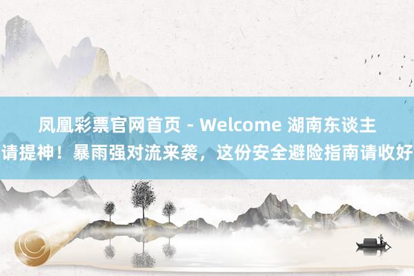 凤凰彩票官网首页 - Welcome 湖南东谈主请提神！暴雨强对流来袭，这份安全避险指南请收好