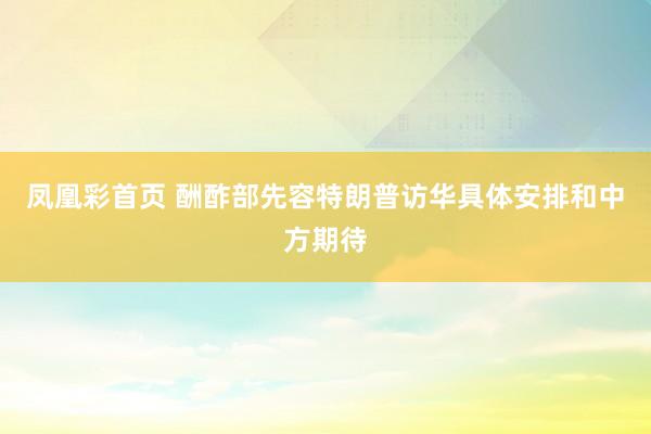 凤凰彩首页 酬酢部先容特朗普访华具体安排和中方期待