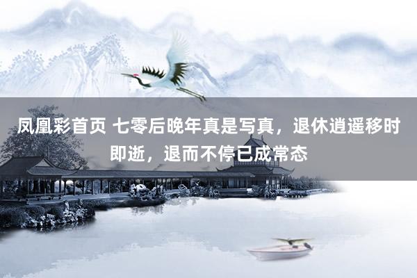 凤凰彩首页 七零后晚年真是写真，退休逍遥移时即逝，退而不停已成常态