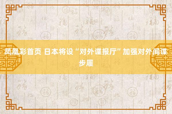 凤凰彩首页 日本将设“对外谍报厅”加强对外间谍步履