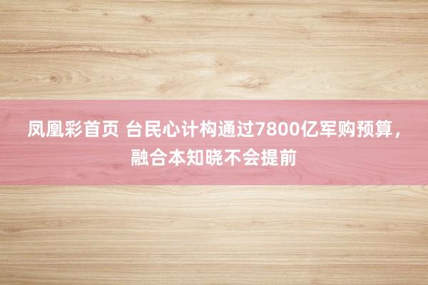 凤凰彩首页 台民心计构通过7800亿军购预算，融合本知晓不会提前