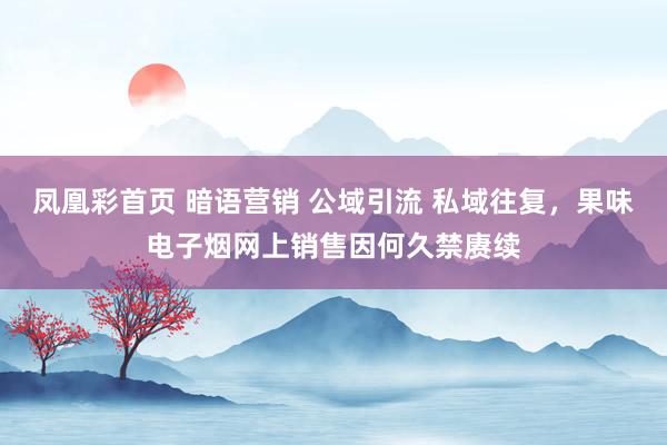 凤凰彩首页 暗语营销 公域引流 私域往复，果味电子烟网上销售因何久禁赓续