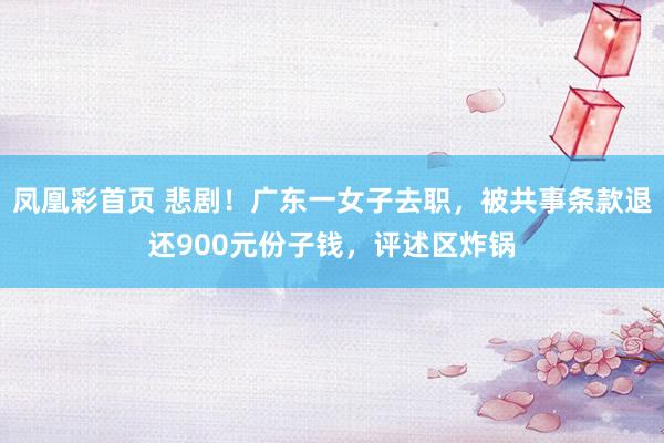 凤凰彩首页 悲剧！广东一女子去职，被共事条款退还900元份子钱，评述区炸锅