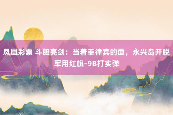 凤凰彩票 斗胆亮剑：当着菲律宾的面，永兴岛开脱军用红旗-9B打实弹