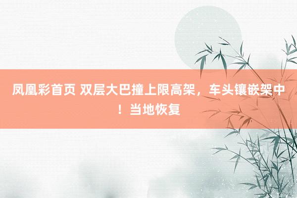 凤凰彩首页 双层大巴撞上限高架,车头镶嵌架中!当地恢复
