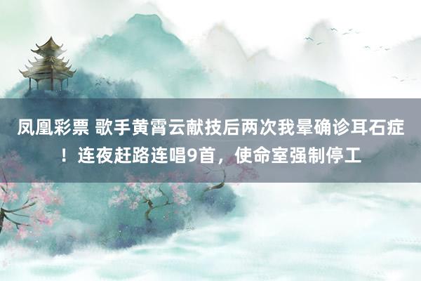 凤凰彩票 歌手黄霄云献技后两次我晕确诊耳石症!连夜赶路连唱9首,使命室强制停工