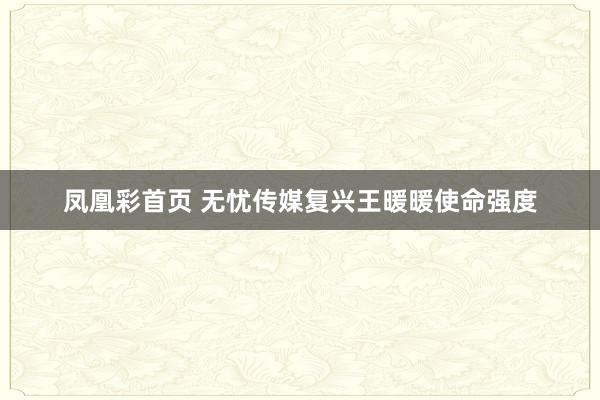 凤凰彩首页 无忧传媒复兴王暖暖使命强度