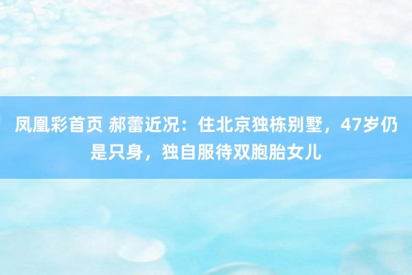 凤凰彩首页 郝蕾近况：住北京独栋别墅，47岁仍是只身，独自服待双胞胎女儿