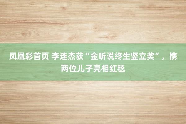 凤凰彩首页 李连杰获“金听说终生竖立奖”,携两位儿子亮相红毯