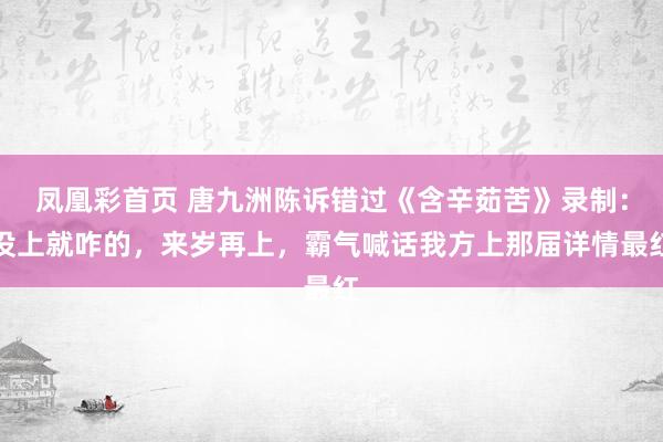 凤凰彩首页 唐九洲陈诉错过《含辛茹苦》录制：没上就咋的，来岁再上，霸气喊话我方上那届详情最红