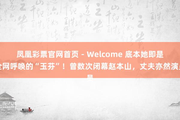凤凰彩票官网首页 - Welcome 底本她即是全网呼唤的“玉芬”！曾数次闭幕赵本山，丈夫亦然演员