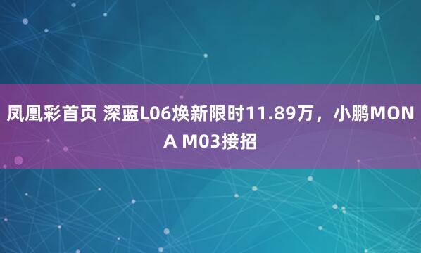 凤凰彩首页 深蓝L06焕新限时11.89万，小鹏MONA M03接招