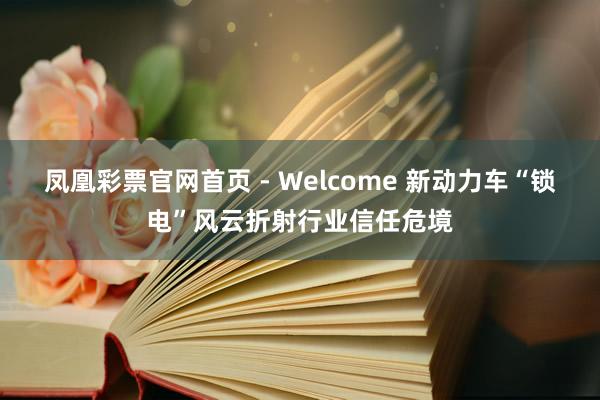 凤凰彩票官网首页 - Welcome 新动力车“锁电”风云折射行业信任危境