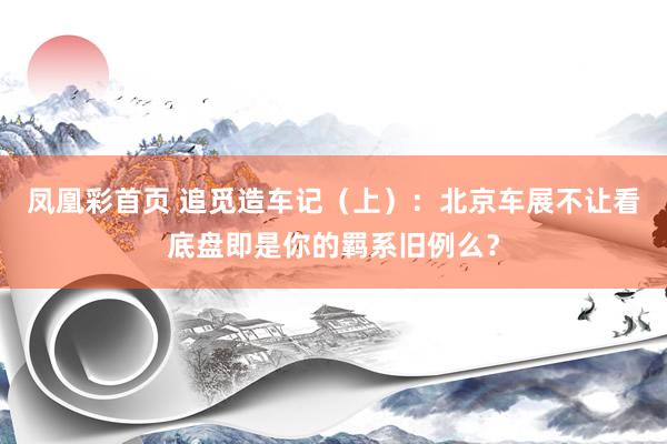 凤凰彩首页 追觅造车记（上）：北京车展不让看底盘即是你的羁系旧例么？