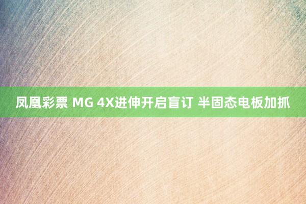 凤凰彩票 MG 4X进伸开启盲订 半固态电板加抓