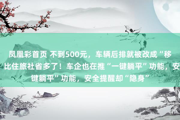 凤凰彩首页 不到500元，车辆后排就被改成“移动卧铺”，车主：比住旅社省多了！车企也在推“一键躺平”功能，安全提醒却“隐身”