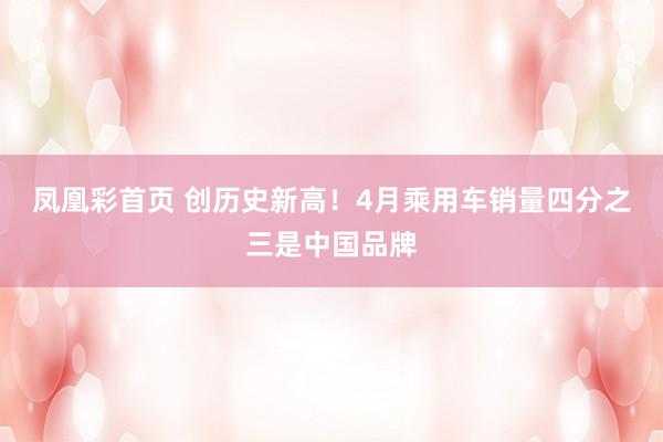 凤凰彩首页 创历史新高！4月乘用车销量四分之三是中国品牌
