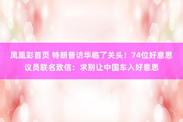 凤凰彩首页 特朗普访华临了关头！74位好意思议员联名致信：求别让中国车入好意思