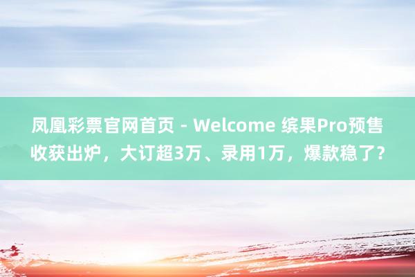 凤凰彩票官网首页 - Welcome 缤果Pro预售收获出炉，大订超3万、录用1万，爆款稳了？