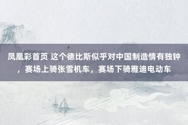 凤凰彩首页 这个德比斯似乎对中国制造情有独钟，赛场上骑张雪机车，赛场下骑雅迪电动车