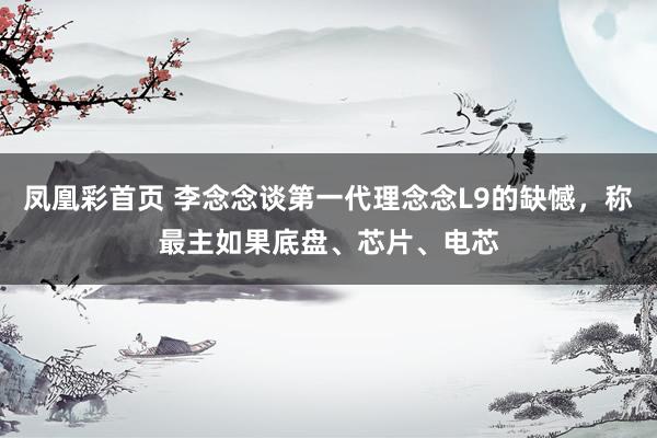 凤凰彩首页 李念念谈第一代理念念L9的缺憾，称最主如果底盘、芯片、电芯