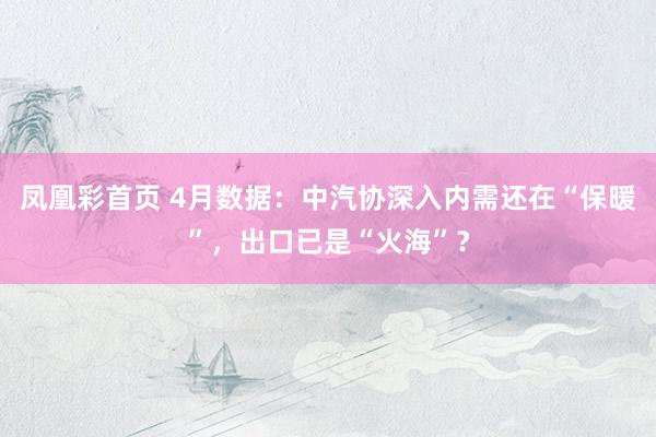 凤凰彩首页 4月数据:中汽协深入内需还在“保暖”,出口已是“火海”?