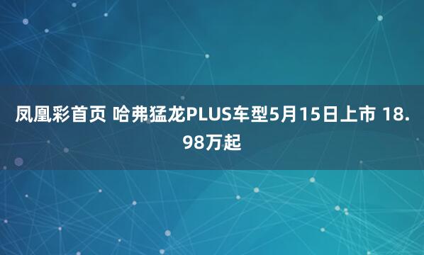 凤凰彩首页 哈弗猛龙PLUS车型5月15日上市 18.98万起