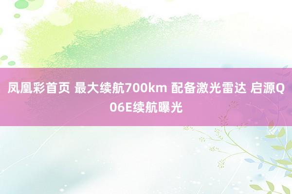 凤凰彩首页 最大续航700km 配备激光雷达 启源Q06E续航曝光