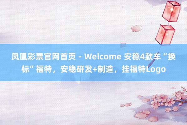 凤凰彩票官网首页 - Welcome 安稳4款车“换标”福特，安稳研发+制造，挂福特Logo