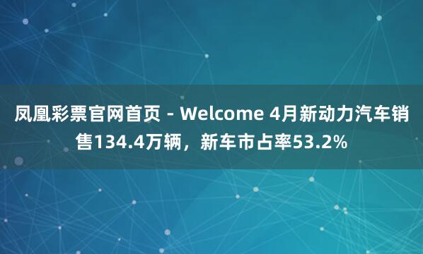 凤凰彩票官网首页 - Welcome 4月新动力汽车销售134.4万辆，新车市占率53.2%