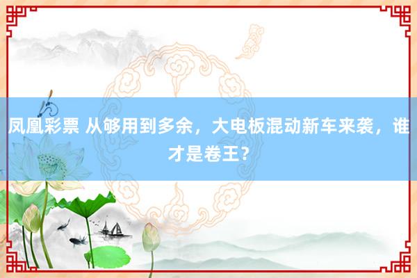 凤凰彩票 从够用到多余，大电板混动新车来袭，谁才是卷王？