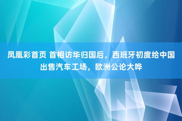 凤凰彩首页 首相访华归国后，西班牙初度给中国出售汽车工场，欧洲公论大哗