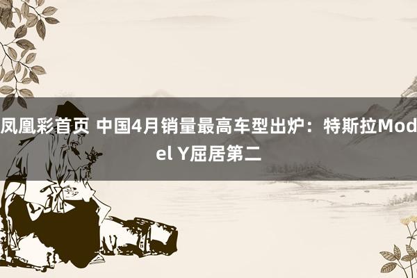 凤凰彩首页 中国4月销量最高车型出炉：特斯拉Model Y屈居第二